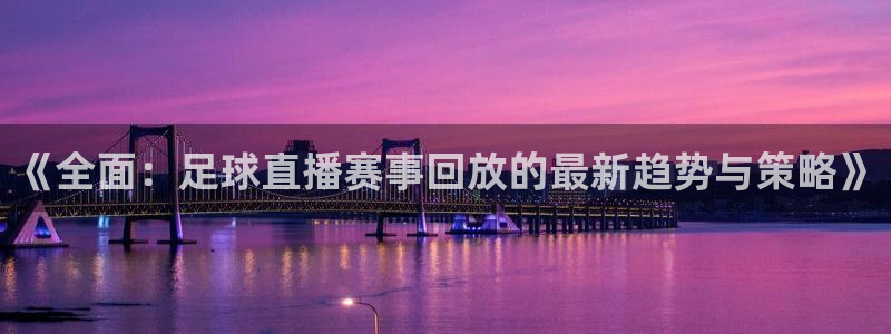 《全面：足球直播赛事回放的最新趋势与策略》