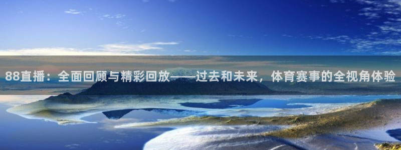 88直播：全面回顾与精彩回放——过去和未来，体育赛事的全视角体验